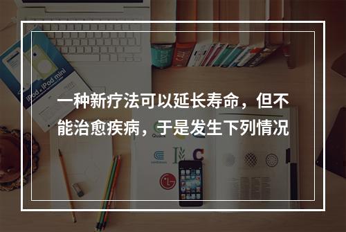 一种新疗法可以延长寿命，但不能治愈疾病，于是发生下列情况