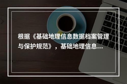 根据《基础地理信息数据档案管理与保护规范》，基础地理信息数