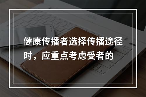 健康传播者选择传播途径时，应重点考虑受者的