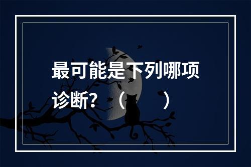 最可能是下列哪项诊断？（　　）