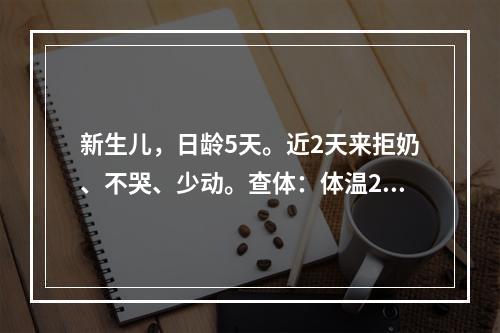 新生儿，日龄5天。近2天来拒奶、不哭、少动。查体：体温29℃