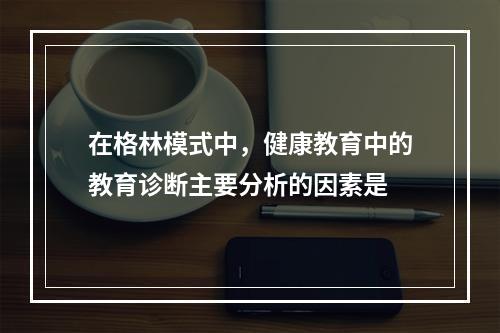 在格林模式中，健康教育中的教育诊断主要分析的因素是