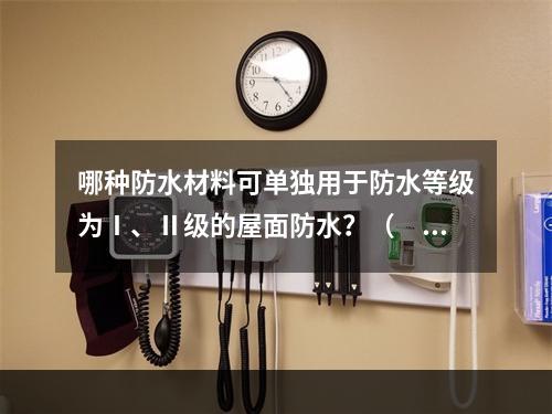 哪种防水材料可单独用于防水等级为Ⅰ、Ⅱ级的屋面防水？（　　