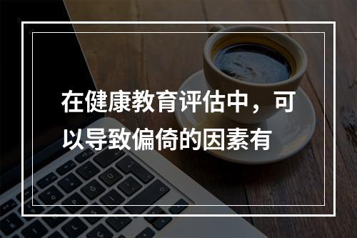 在健康教育评估中，可以导致偏倚的因素有