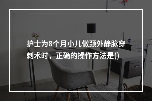 护士为8个月小儿做颈外静脉穿刺术时，正确的操作方法是()