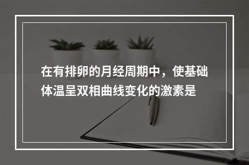 在有排卵的月经周期中，使基础体温呈双相曲线变化的激素是