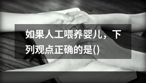 如果人工喂养婴儿，下列观点正确的是()