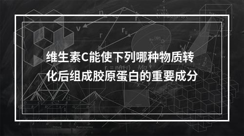 维生素C能使下列哪种物质转化后组成胶原蛋白的重要成分