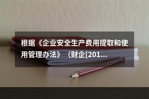 根据《企业安全生产费用提取和使用管理办法》（财企[2012]