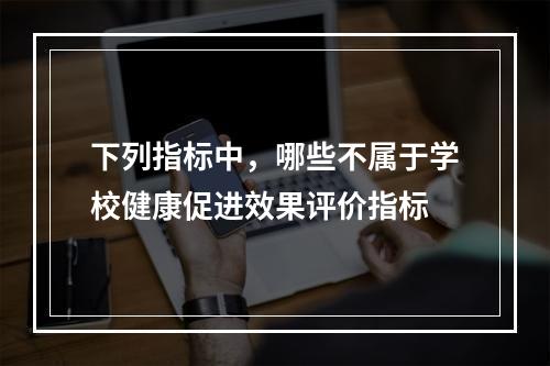 下列指标中，哪些不属于学校健康促进效果评价指标