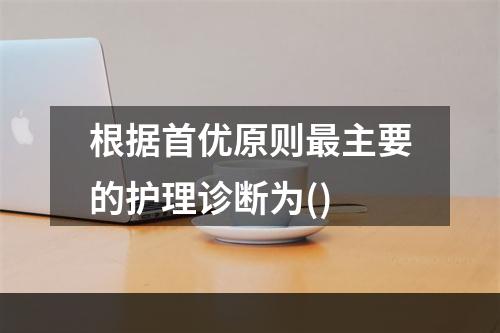 根据首优原则最主要的护理诊断为()