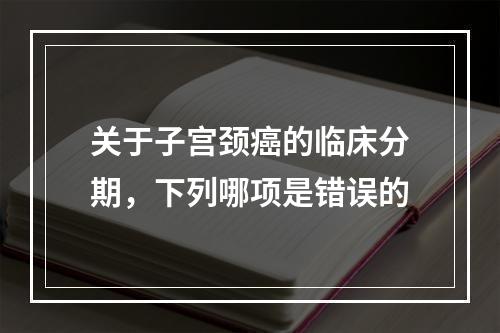 关于子宫颈癌的临床分期，下列哪项是错误的