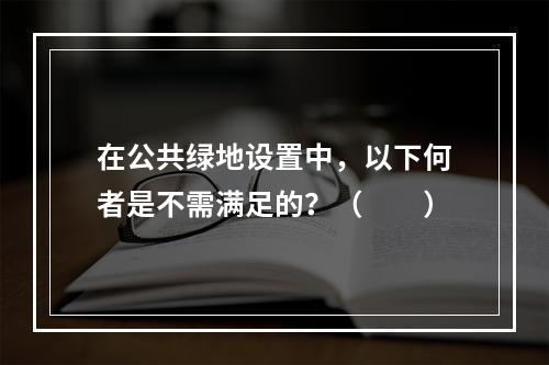 在公共绿地设置中，以下何者是不需满足的？（　　）