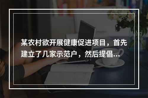 某农村欲开展健康促进项目，首先建立了几家示范户，然后提倡村民