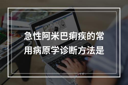 急性阿米巴痢疾的常用病原学诊断方法是