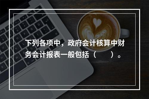 下列各项中，政府会计核算中财务会计报表一般包括（　　）。