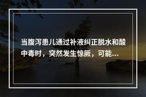 当腹泻患儿通过补液纠正脱水和酸中毒时，突然发生惊厥，可能是