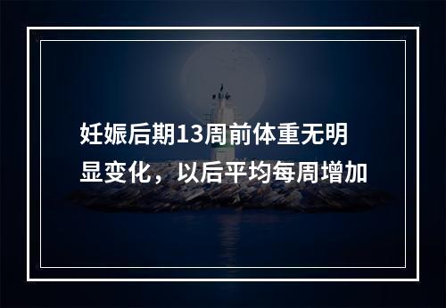 妊娠后期13周前体重无明显变化，以后平均每周增加