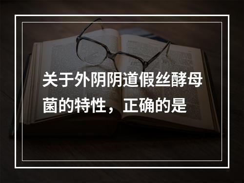 关于外阴阴道假丝酵母菌的特性，正确的是