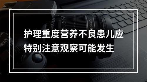 护理重度营养不良患儿应特别注意观察可能发生