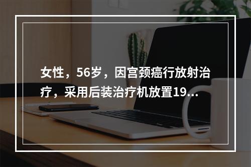 女性，56岁，因宫颈癌行放射治疗，采用后装治疗机放置192铱