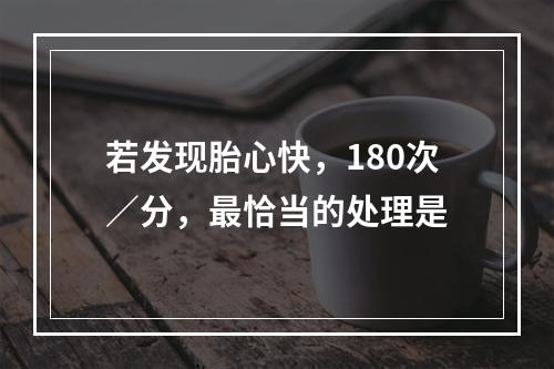 若发现胎心快，180次／分，最恰当的处理是