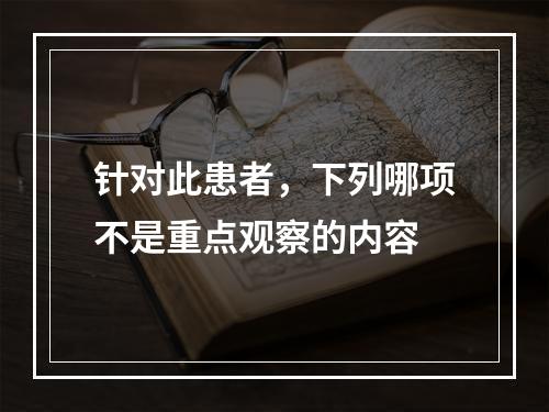 针对此患者，下列哪项不是重点观察的内容