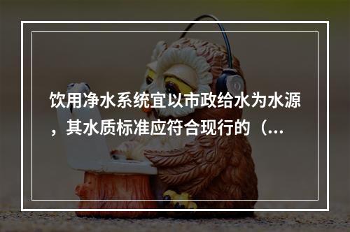 饮用净水系统宜以市政给水为水源，其水质标准应符合现行的（　