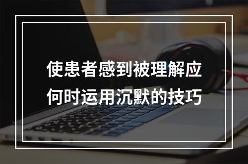 使患者感到被理解应何时运用沉默的技巧