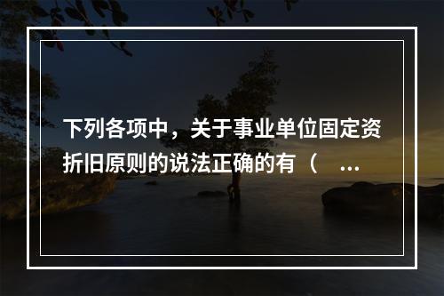 下列各项中，关于事业单位固定资折旧原则的说法正确的有（　　）