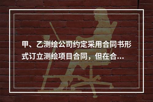 甲、乙测绘公司约定采用合同书形式订立测绘项目合同，但在合同