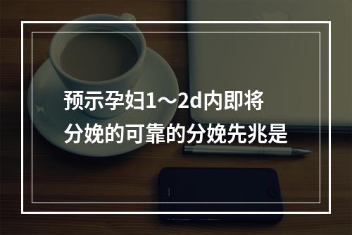 预示孕妇1～2d内即将分娩的可靠的分娩先兆是