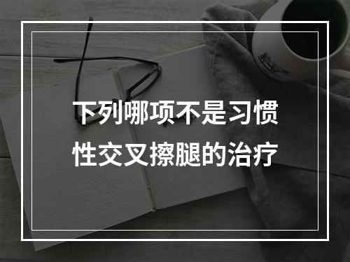 下列哪项不是习惯性交叉擦腿的治疗