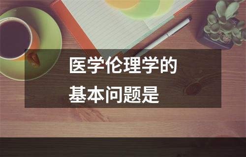 医学伦理学的基本问题是