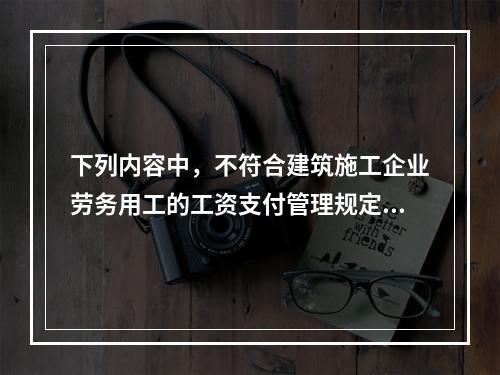 下列内容中，不符合建筑施工企业劳务用工的工资支付管理规定的是