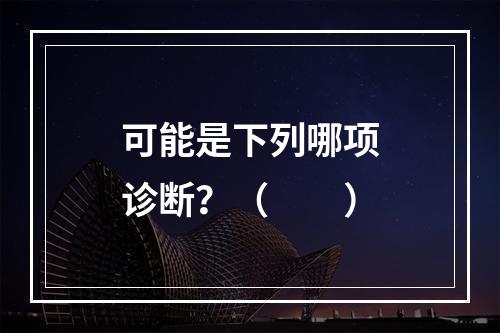 可能是下列哪项诊断？（　　）