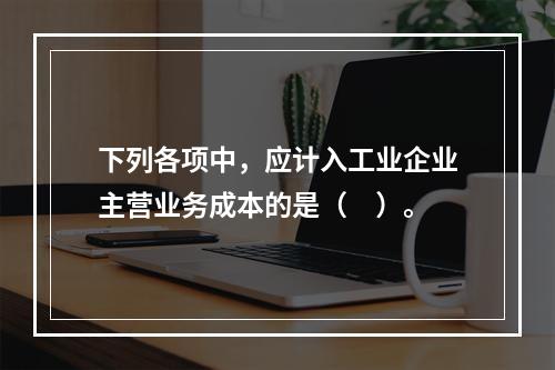 下列各项中，应计入工业企业主营业务成本的是（　）。