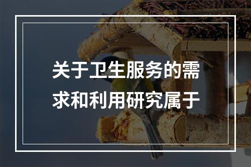 关于卫生服务的需求和利用研究属于