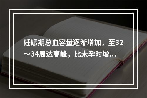 妊娠期总血容量逐渐增加，至32～34周达高峰，比未孕时增加