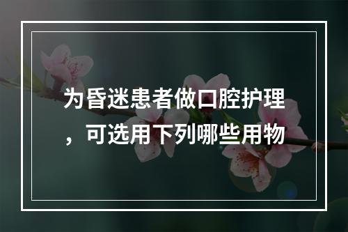 为昏迷患者做口腔护理，可选用下列哪些用物