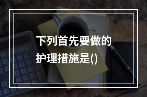 下列首先要做的护理措施是()