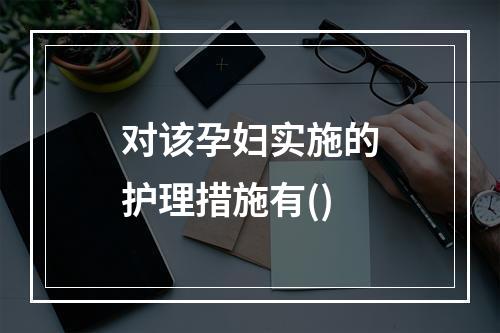 对该孕妇实施的护理措施有()