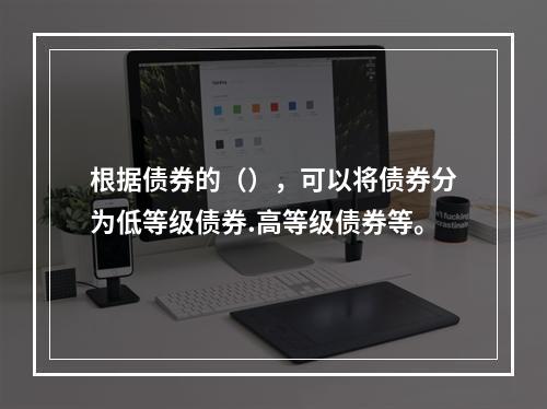 根据债券的（），可以将债券分为低等级债券.高等级债券等。