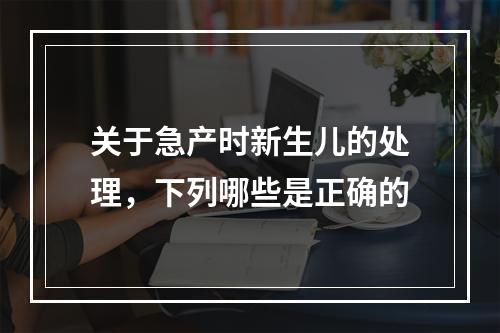 关于急产时新生儿的处理，下列哪些是正确的