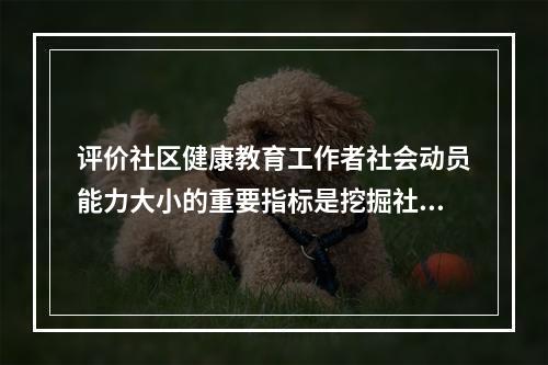 评价社区健康教育工作者社会动员能力大小的重要指标是挖掘社区潜