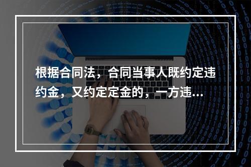 根据合同法，合同当事人既约定违约金，又约定定金的，一方违约