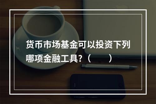 货币市场基金可以投资下列哪项金融工具?（  ）