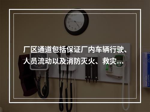 厂区通道包括保证厂内车辆行驶、人员流动以及消防灭火、救灾厂区