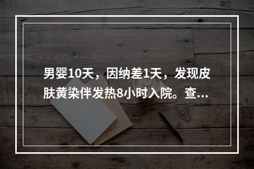 男婴10天，因纳差1天，发现皮肤黄染伴发热8小时入院。查体：