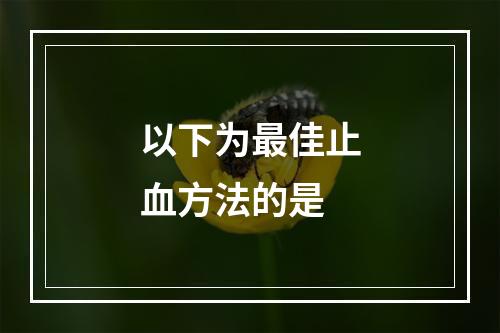 以下为最佳止血方法的是